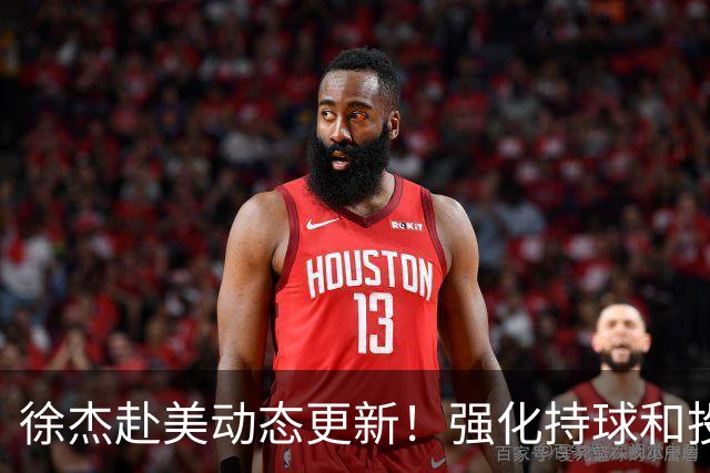 徐杰赴美动态更新！强化持球和投篮，期待进攻全面蜕变！